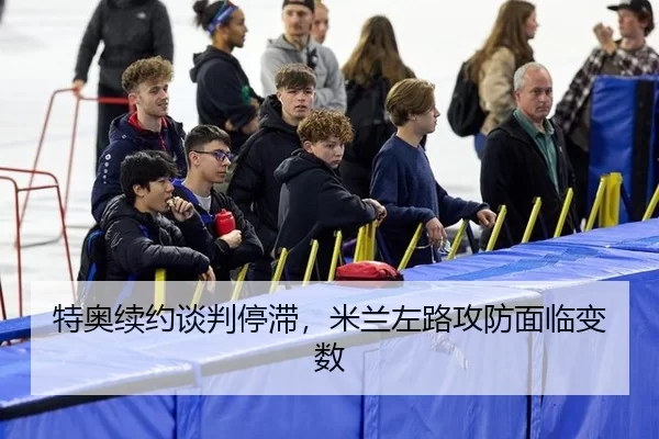 特奥续约谈判停滞，米兰左路攻防面临变数