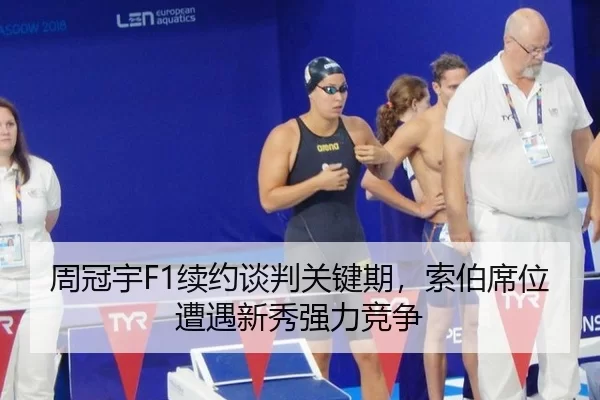 周冠宇F1续约谈判关键期，索伯席位遭遇新秀强力竞争