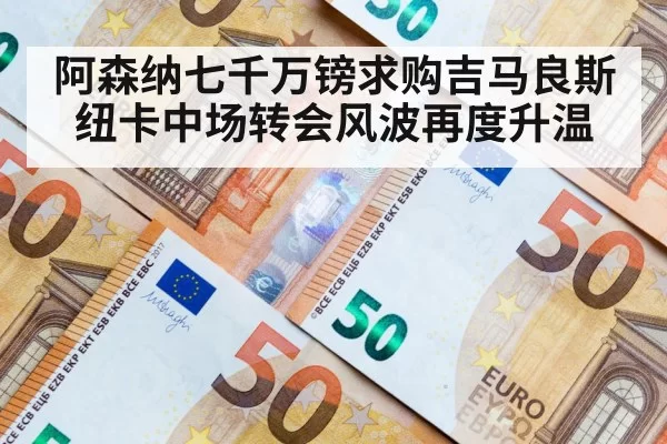 阿森纳七千万镑求购吉马良斯纽卡中场转会风波再度升温