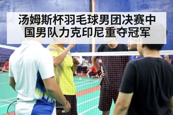 汤姆斯杯羽毛球男团决赛中国男队力克印尼重夺冠军