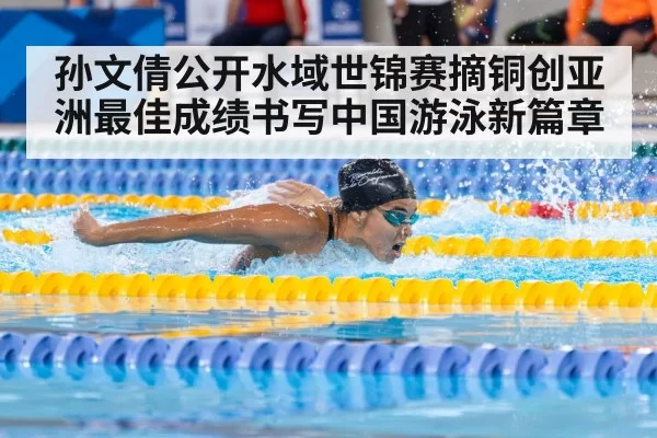 孙文倩公开水域世锦赛摘铜创亚洲最佳成绩书写中国游泳新篇章