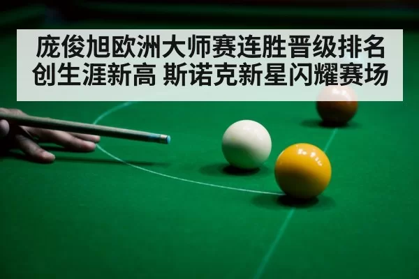庞俊旭欧洲大师赛连胜晋级排名创生涯新高 斯诺克新星闪耀赛场