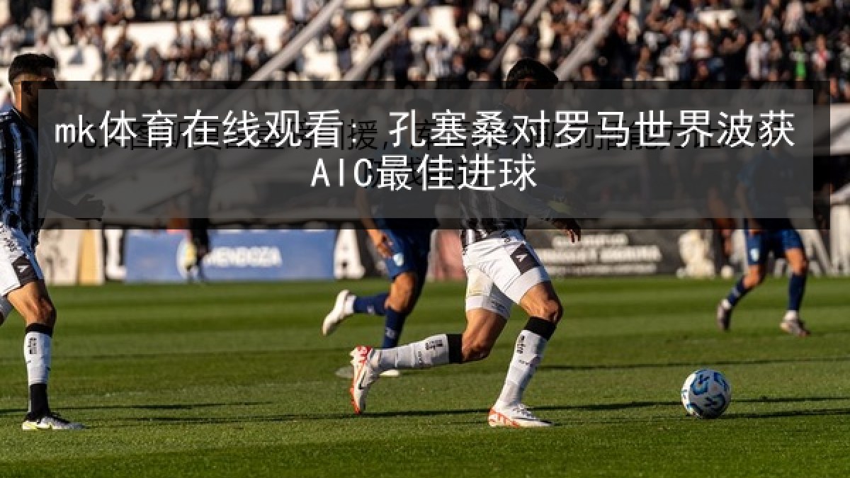 mk体育在线观看: 孔塞桑对罗马世界波获AIC最佳进球