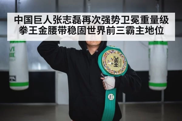 中国巨人张志磊再次强势卫冕重量级拳王金腰带稳固世界前三霸主地位