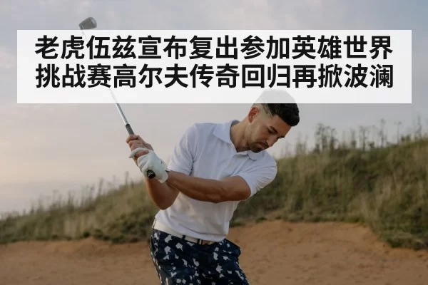 老虎伍兹宣布复出参加英雄世界挑战赛高尔夫传奇回归再掀波澜