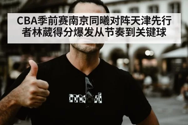CBA季前赛南京同曦对阵天津先行者林葳得分爆发从节奏到关键球