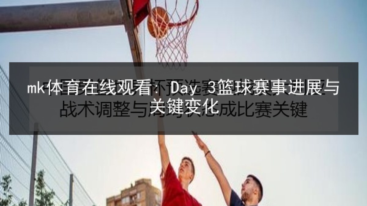 mk体育在线观看: Day 3篮球赛事进展与关键变化
