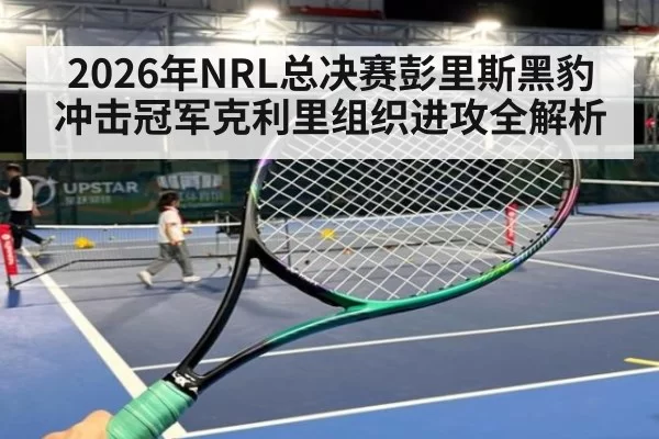 2026年NRL总决赛彭里斯黑豹冲击冠军克利里组织进攻全解析